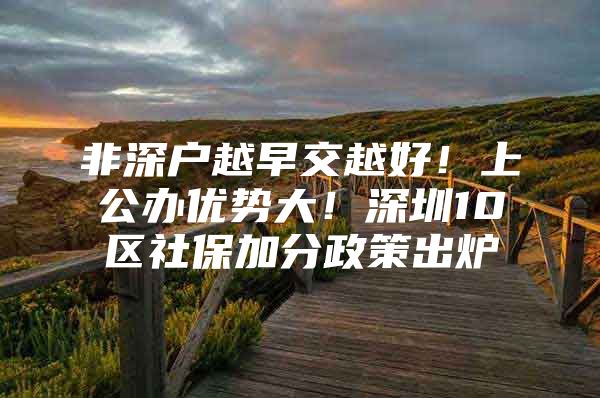 非深户越早交越好！上公办优势大！深圳10区社保加分政策出炉
