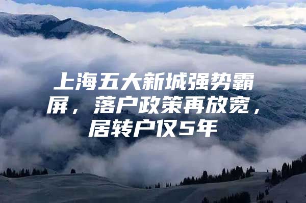 上海五大新城强势霸屏，落户政策再放宽，居转户仅5年