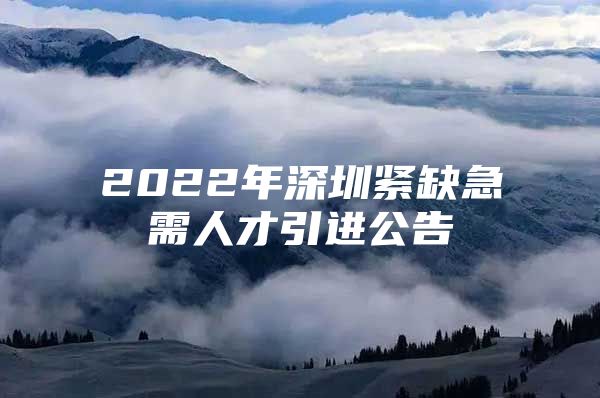 2022年深圳紧缺急需人才引进公告