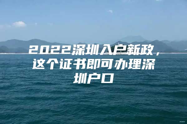 2022深圳入户新政，这个证书即可办理深圳户口