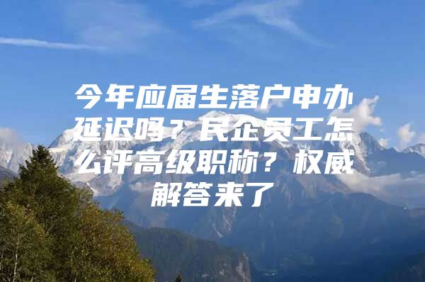 今年应届生落户申办延迟吗？民企员工怎么评高级职称？权威解答来了