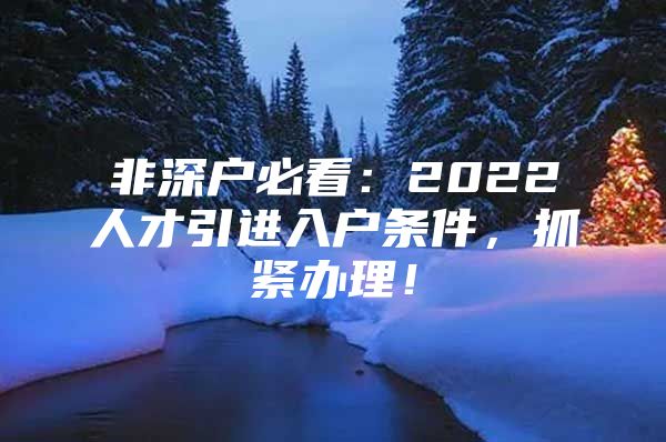非深户必看：2022人才引进入户条件，抓紧办理！
