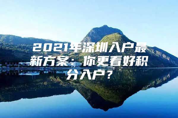 2021年深圳入户最新方案：你更看好积分入户？