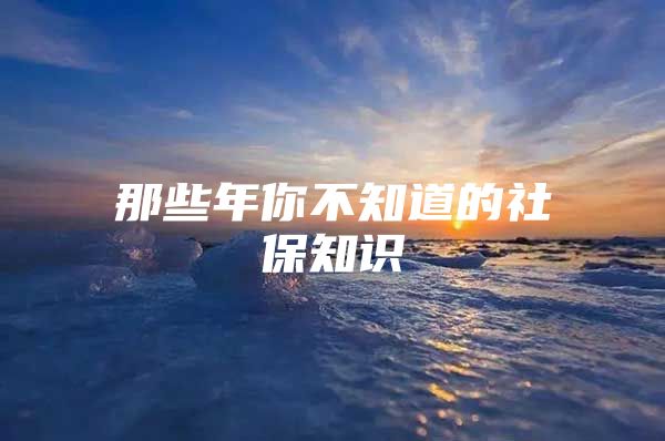 那些年你不知道的社保知识
