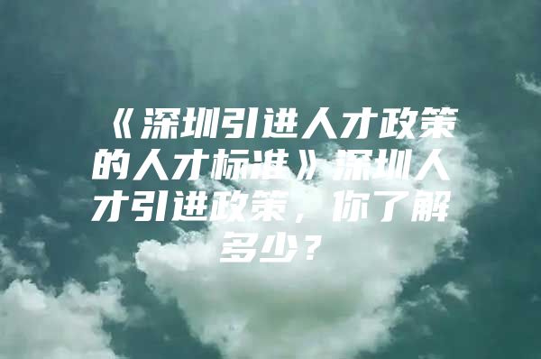 《深圳引进人才政策的人才标准》深圳人才引进政策，你了解多少？