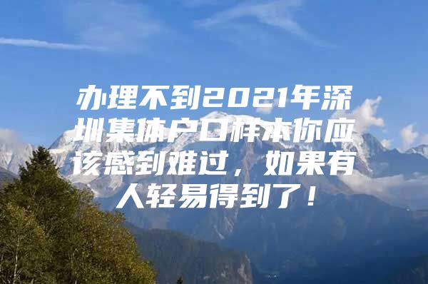 办理不到2021年深圳集体户口样本你应该感到难过，如果有人轻易得到了！