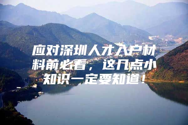 应对深圳人才入户材料前必看，这几点小知识一定要知道！