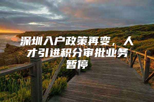深圳入户政策再变，人才引进积分审批业务暂停