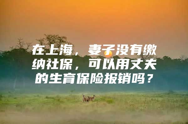 在上海，妻子没有缴纳社保，可以用丈夫的生育保险报销吗？
