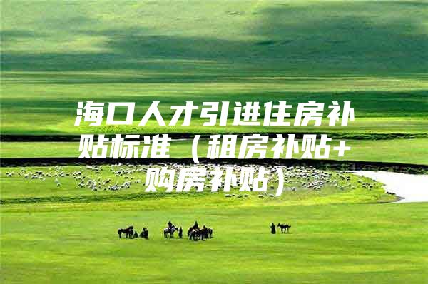 海口人才引进住房补贴标准（租房补贴+购房补贴）