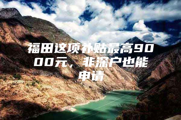 福田这项补贴最高9000元，非深户也能申请