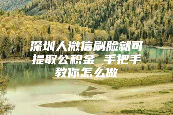 深圳人微信刷脸就可提取公积金 手把手教你怎么做