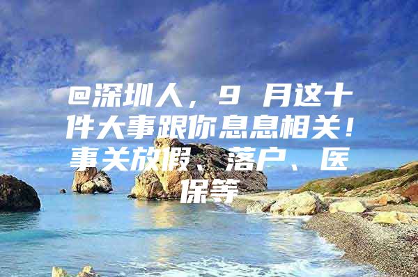 @深圳人，9 月这十件大事跟你息息相关！事关放假、落户、医保等