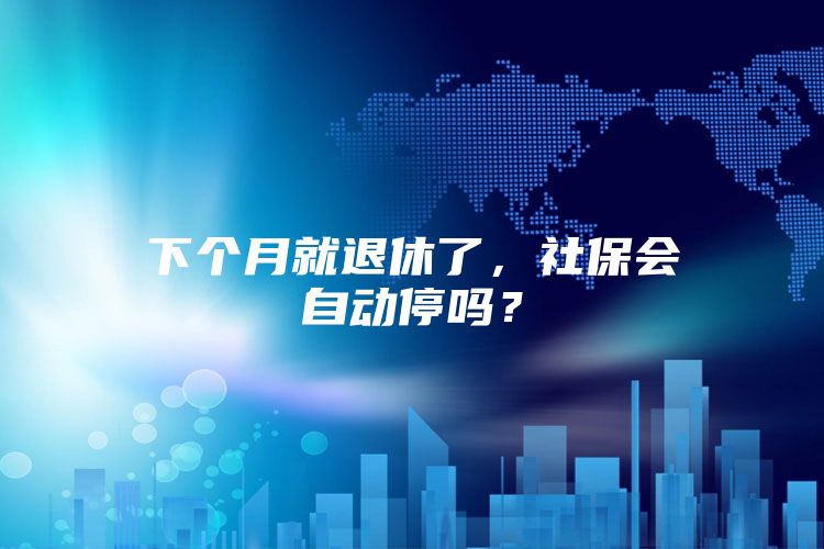 下个月就退休了，社保会自动停吗？