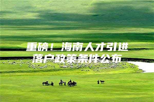 重磅！海南人才引进落户政策条件公布