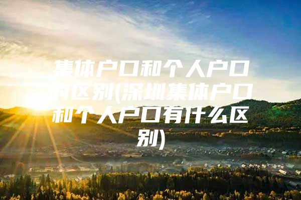 集体户口和个人户口的区别(深圳集体户口和个人户口有什么区别)