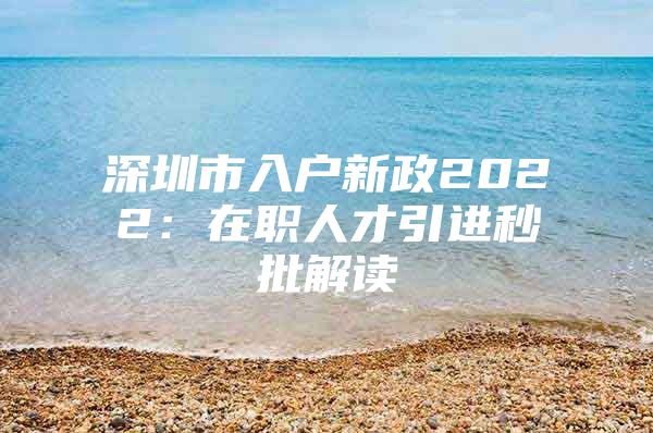 深圳市入户新政2022：在职人才引进秒批解读