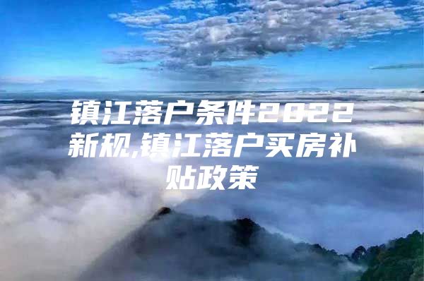 镇江落户条件2022新规,镇江落户买房补贴政策