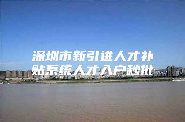 深圳市新引进人才补贴系统人才入户秒批