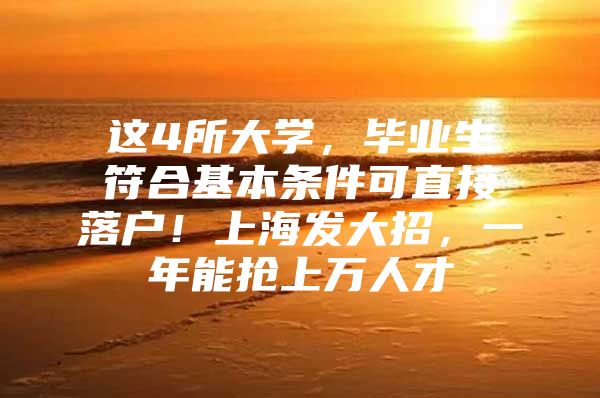 这4所大学，毕业生符合基本条件可直接落户！上海发大招，一年能抢上万人才
