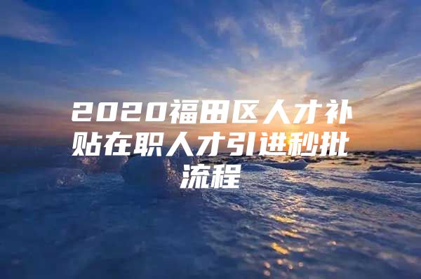 2020福田区人才补贴在职人才引进秒批流程