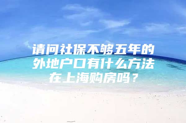 请问社保不够五年的外地户口有什么方法在上海购房吗？