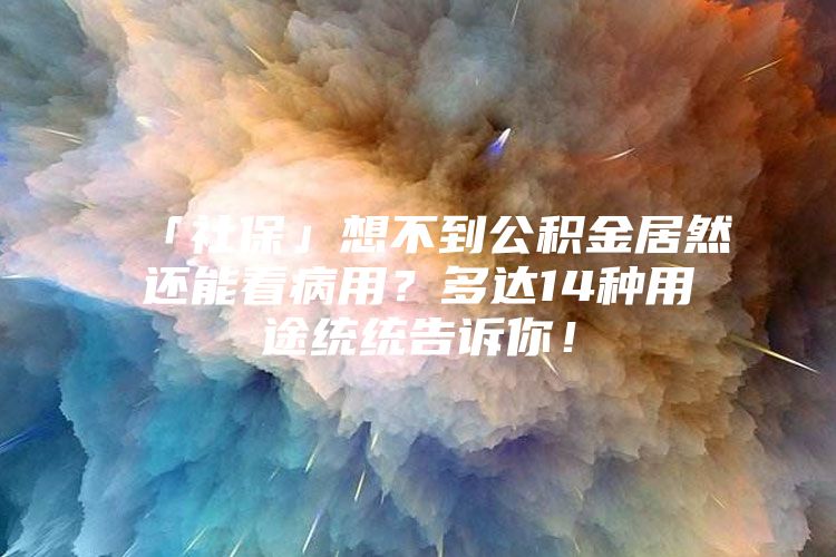 「社保」想不到公积金居然还能看病用？多达14种用途统统告诉你！