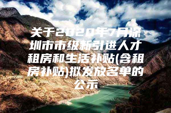 关于2020年7月深圳市市级新引进人才租房和生活补贴(含租房补贴)拟发放名单的公示