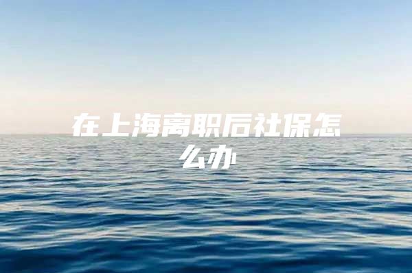在上海离职后社保怎么办