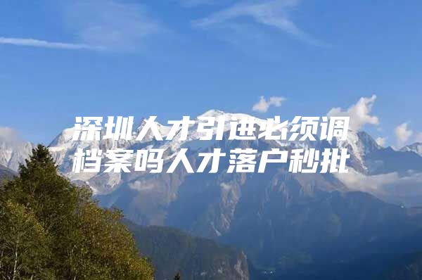 深圳人才引进必须调档案吗人才落户秒批