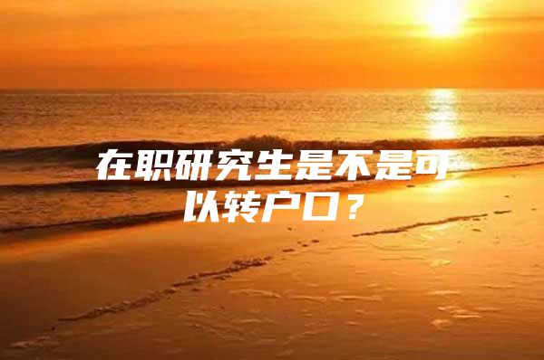在职研究生是不是可以转户口？