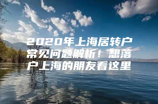 2020年上海居转户常见问题解析！想落户上海的朋友看这里→