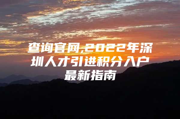 查询官网,2022年深圳人才引进积分入户最新指南