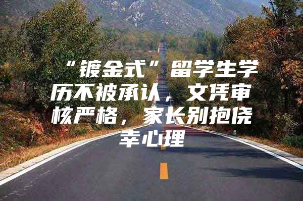 “镀金式”留学生学历不被承认，文凭审核严格，家长别抱侥幸心理