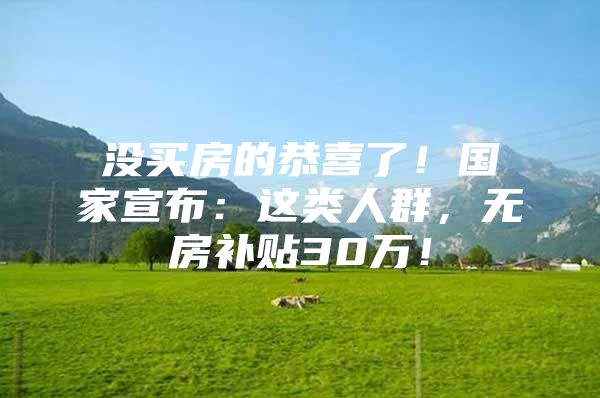 没买房的恭喜了！国家宣布：这类人群，无房补贴30万！