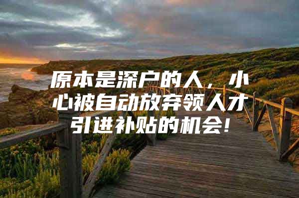 原本是深户的人，小心被自动放弃领人才引进补贴的机会!
