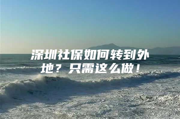 深圳社保如何转到外地？只需这么做！