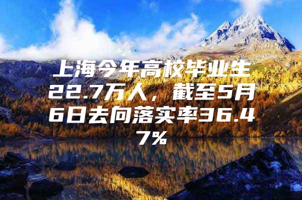 上海今年高校毕业生22.7万人，截至5月6日去向落实率36.47%