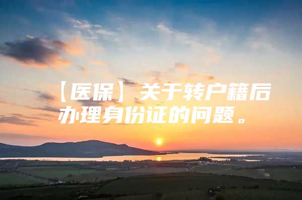 【医保】关于转户籍后办理身份证的问题。