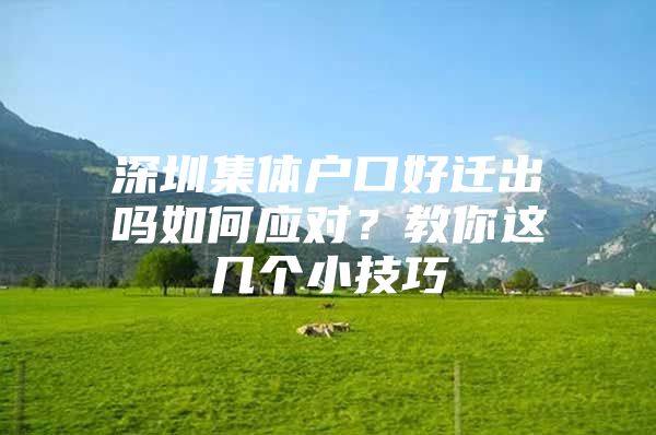 深圳集体户口好迁出吗如何应对？教你这几个小技巧