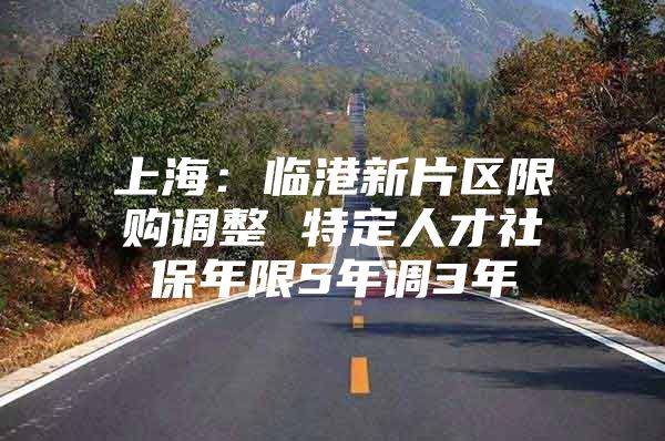 上海：临港新片区限购调整 特定人才社保年限5年调3年