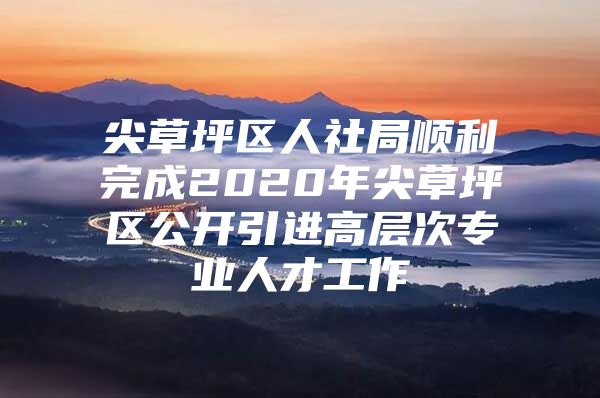 尖草坪区人社局顺利完成2020年尖草坪区公开引进高层次专业人才工作