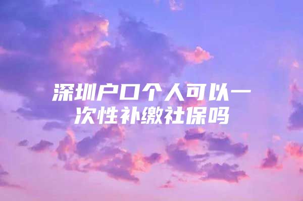 深圳户口个人可以一次性补缴社保吗