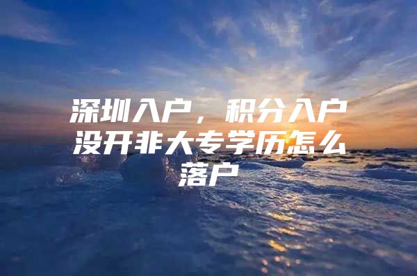 深圳入户，积分入户没开非大专学历怎么落户