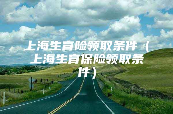 上海生育险领取条件（上海生育保险领取条件）