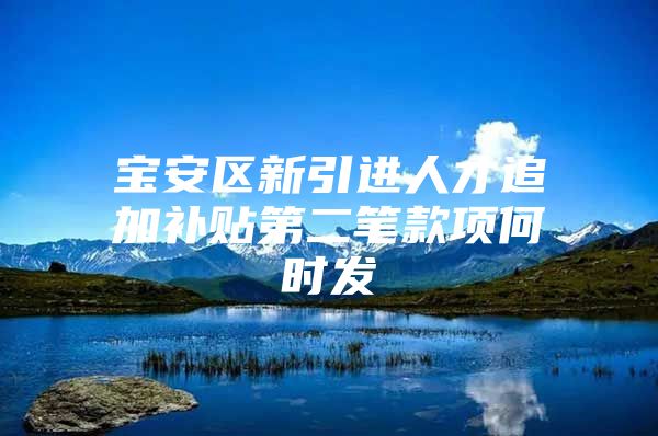 宝安区新引进人才追加补贴第二笔款项何时发