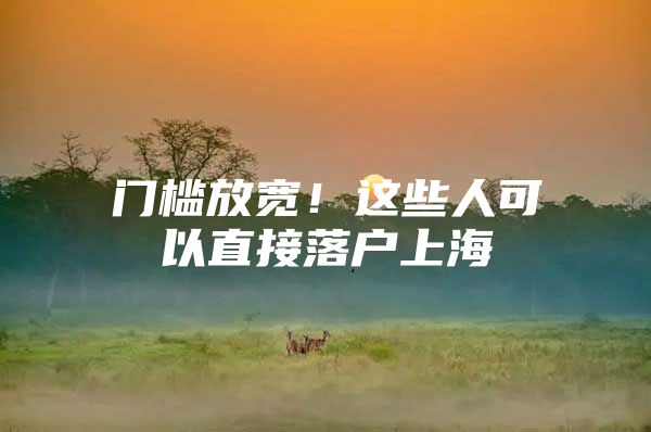 门槛放宽！这些人可以直接落户上海