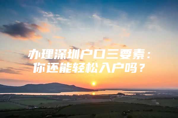 办理深圳户口三要素：你还能轻松入户吗？