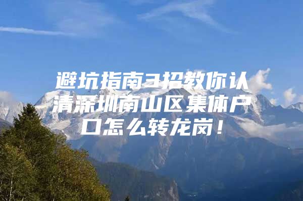 避坑指南3招教你认清深圳南山区集体户口怎么转龙岗！