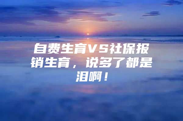 自费生育VS社保报销生育，说多了都是泪啊！